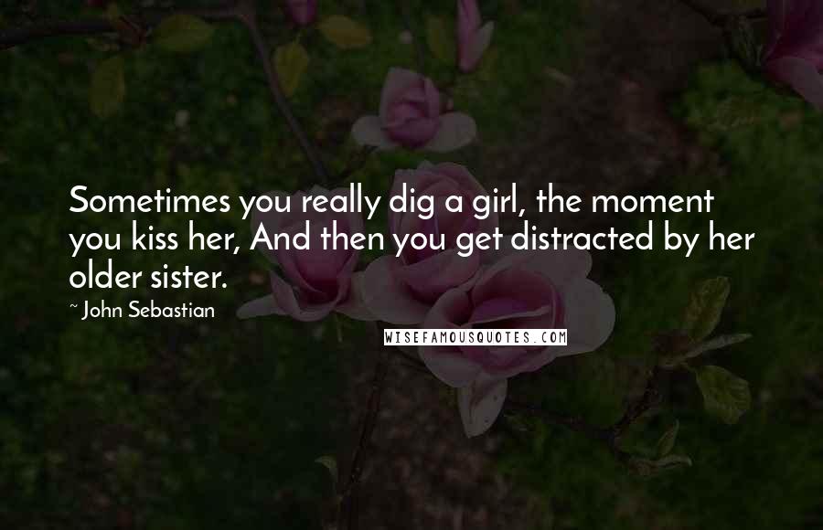 John Sebastian quotes: Sometimes you really dig a girl, the moment you kiss her, And then you get distracted by her older sister.