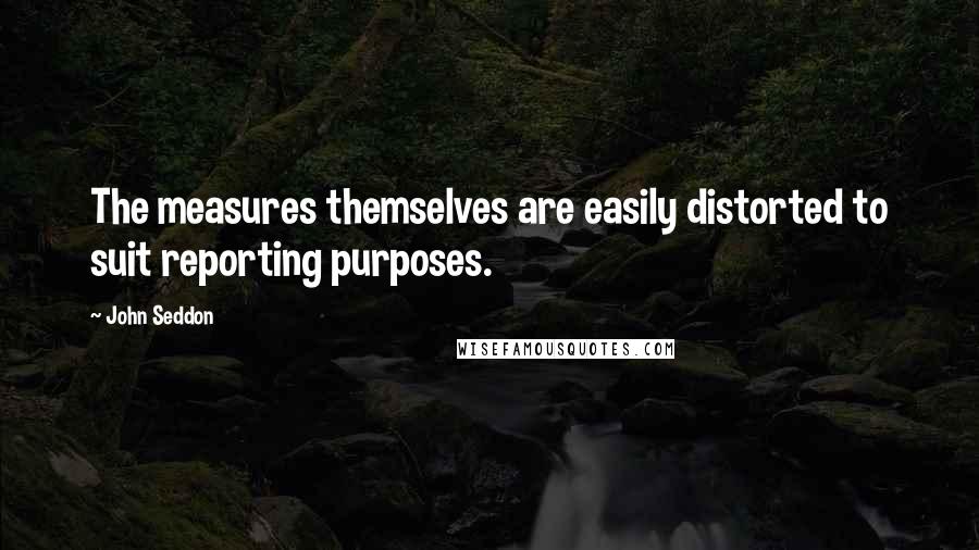 John Seddon quotes: The measures themselves are easily distorted to suit reporting purposes.