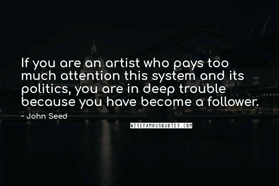 John Seed quotes: If you are an artist who pays too much attention this system and its politics, you are in deep trouble because you have become a follower.