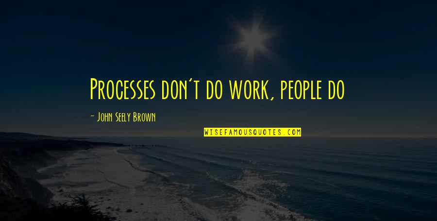 John Seely Brown Quotes By John Seely Brown: Processes don't do work, people do John Seely Brown Quotes By John Seely Brown: Processes don't do work, people do