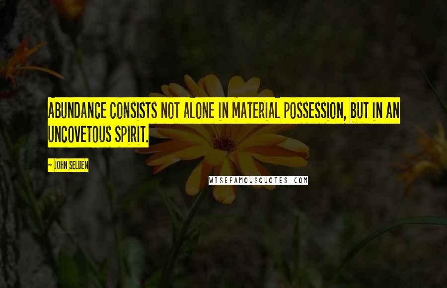 John Selden quotes: Abundance consists not alone in material possession, but in an uncovetous spirit.