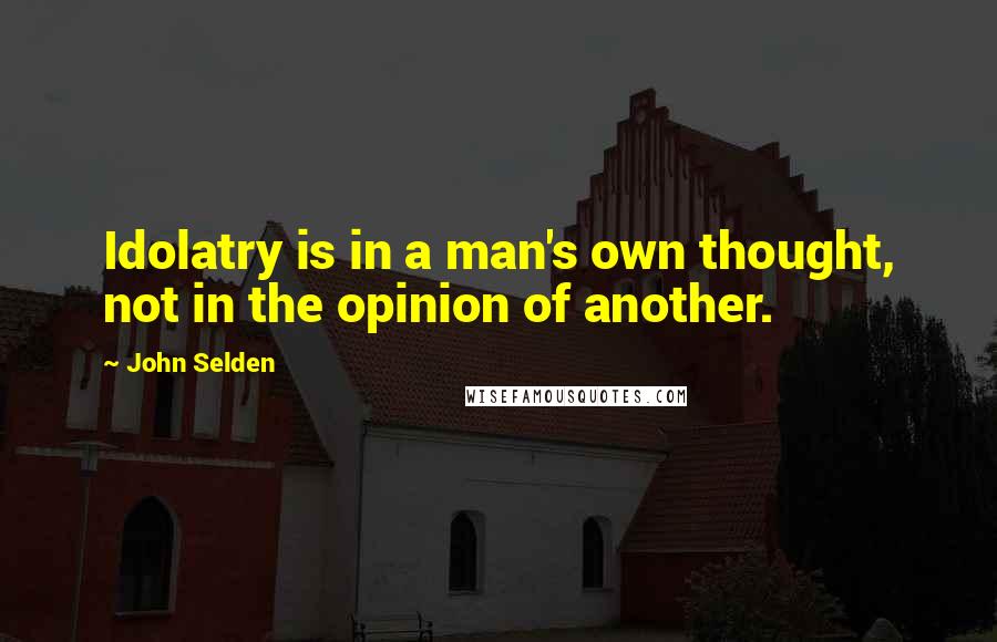 John Selden quotes: Idolatry is in a man's own thought, not in the opinion of another.