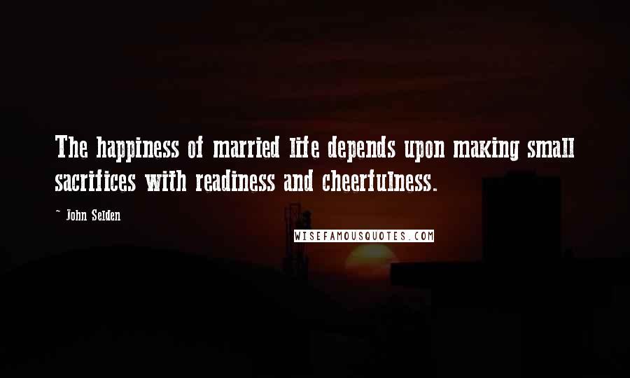 John Selden quotes: The happiness of married life depends upon making small sacrifices with readiness and cheerfulness.