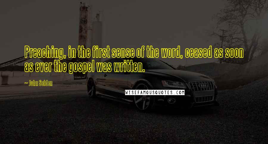 John Selden quotes: Preaching, in the first sense of the word, ceased as soon as ever the gospel was written.