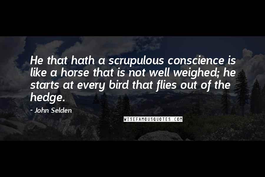 John Selden quotes: He that hath a scrupulous conscience is like a horse that is not well weighed; he starts at every bird that flies out of the hedge.