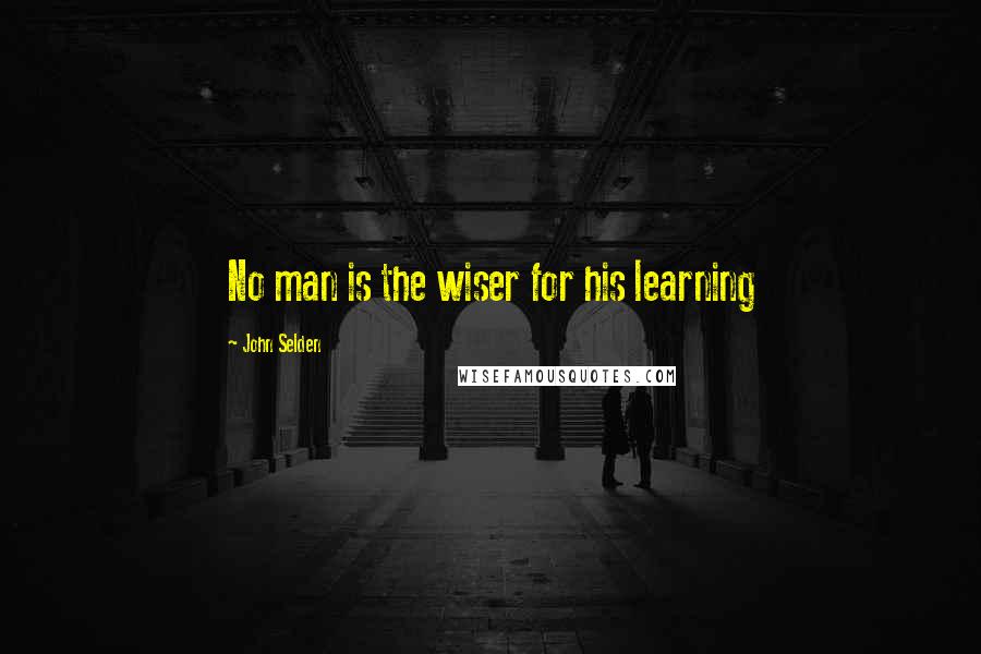 John Selden quotes: No man is the wiser for his learning