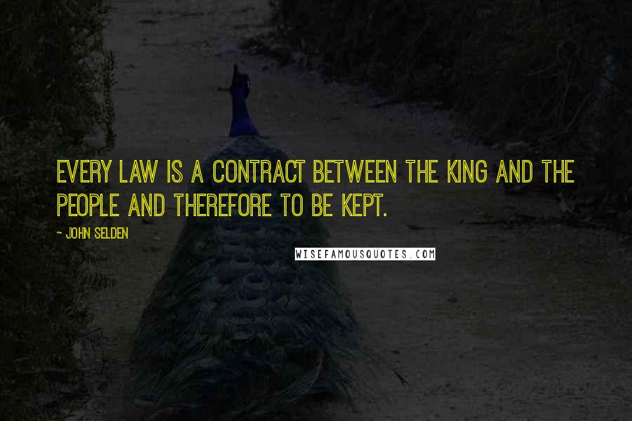 John Selden quotes: Every law is a contract between the king and the people and therefore to be kept.