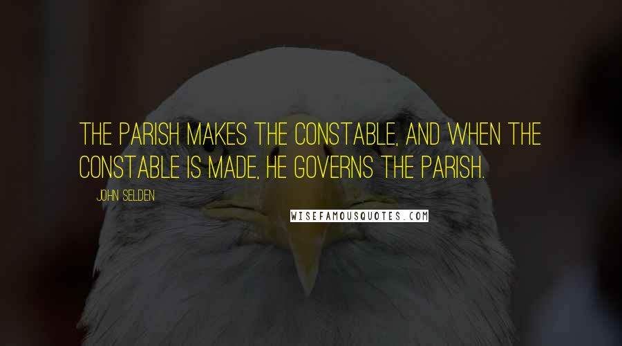John Selden quotes: The Parish makes the constable, and when the constable is made, he governs the Parish.