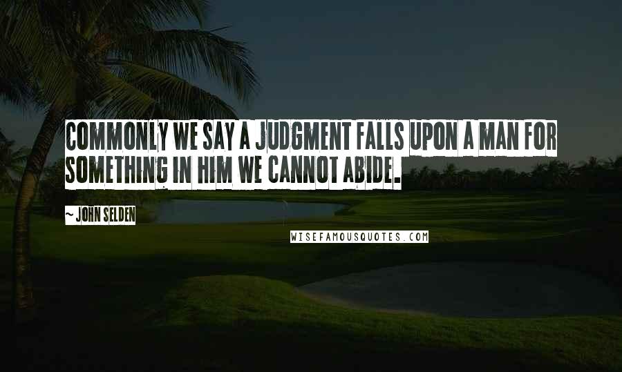 John Selden quotes: Commonly we say a judgment falls upon a man for something in him we cannot abide.