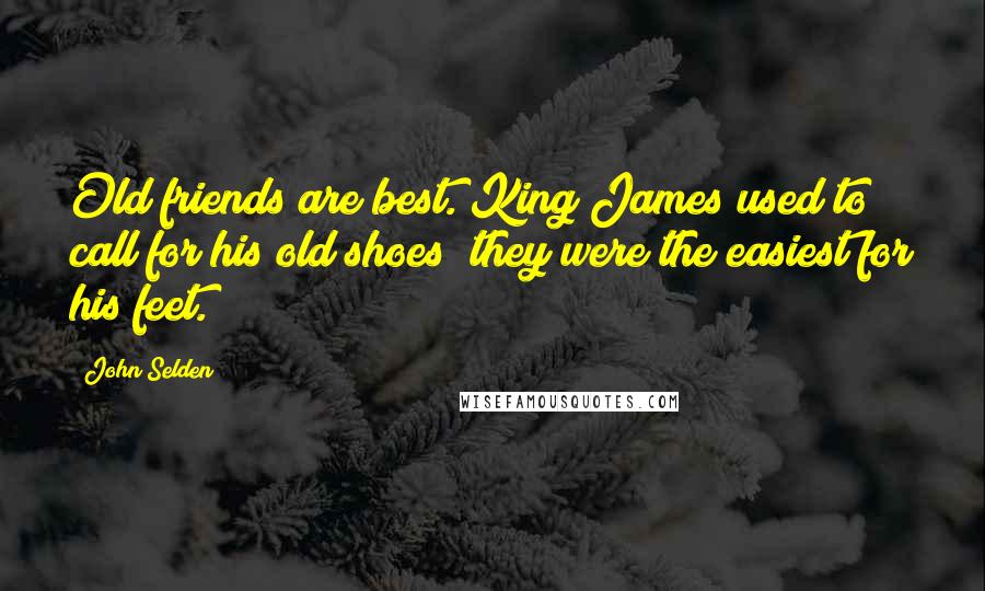 John Selden quotes: Old friends are best. King James used to call for his old shoes; they were the easiest for his feet.