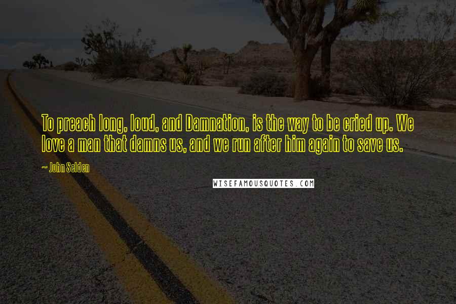 John Selden quotes: To preach long, loud, and Damnation, is the way to be cried up. We love a man that damns us, and we run after him again to save us. John Selden quotes: To preach long, loud, and Damnation, is the way to be cried up. We love a man that damns us, and we run after him again to save us.