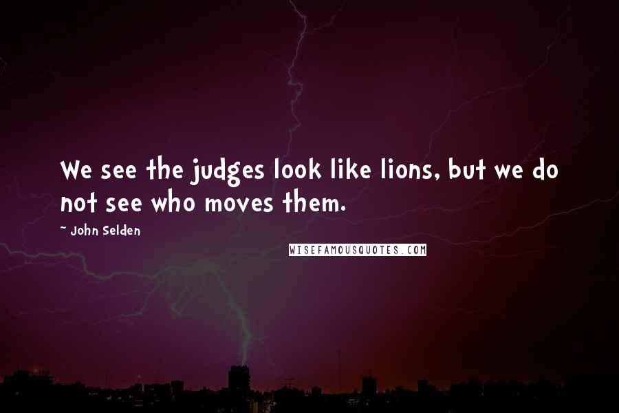 John Selden quotes: We see the judges look like lions, but we do not see who moves them.