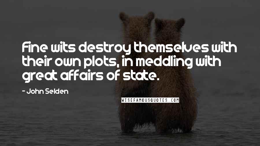 John Selden quotes: Fine wits destroy themselves with their own plots, in meddling with great affairs of state.