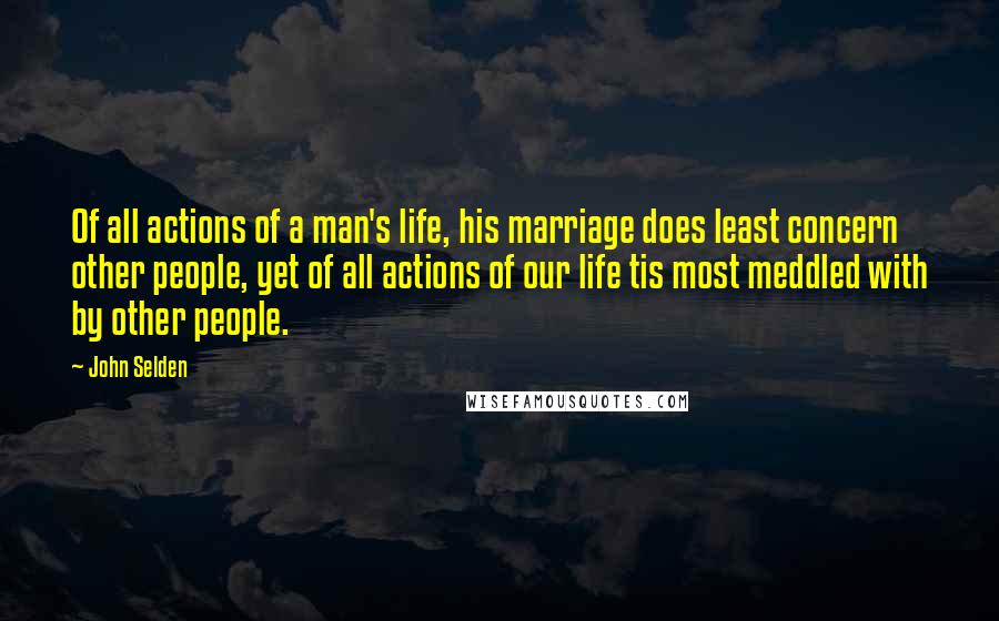 John Selden quotes: Of all actions of a man's life, his marriage does least concern other people, yet of all actions of our life tis most meddled with by other people.