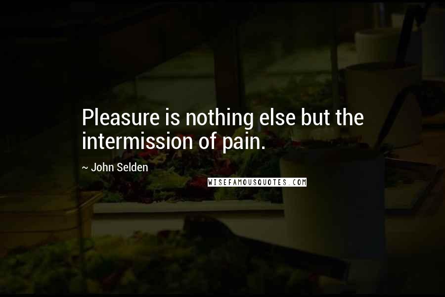 John Selden quotes: Pleasure is nothing else but the intermission of pain.