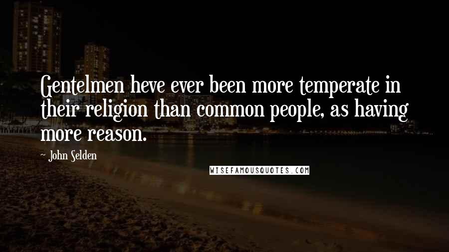 John Selden quotes: Gentelmen heve ever been more temperate in their religion than common people, as having more reason.