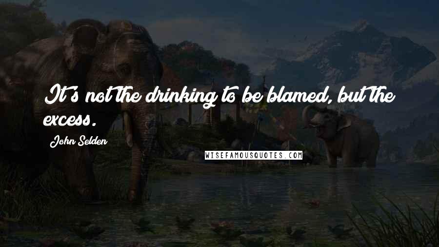 John Selden quotes: It's not the drinking to be blamed, but the excess.