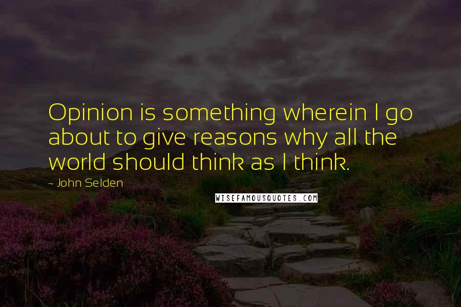 John Selden quotes: Opinion is something wherein I go about to give reasons why all the world should think as I think.