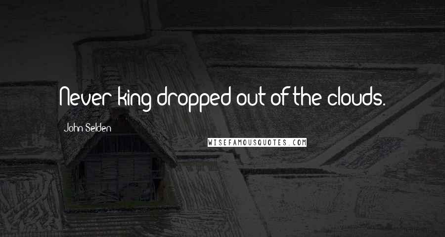 John Selden quotes: Never king dropped out of the clouds.
