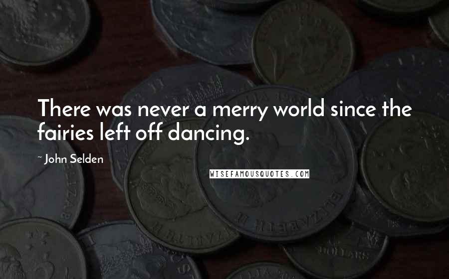 John Selden quotes: There was never a merry world since the fairies left off dancing.