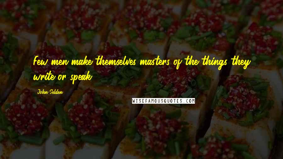 John Selden quotes: Few men make themselves masters of the things they write or speak.