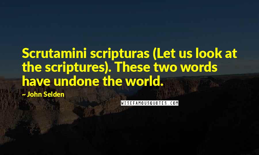 John Selden quotes: Scrutamini scripturas (Let us look at the scriptures). These two words have undone the world.