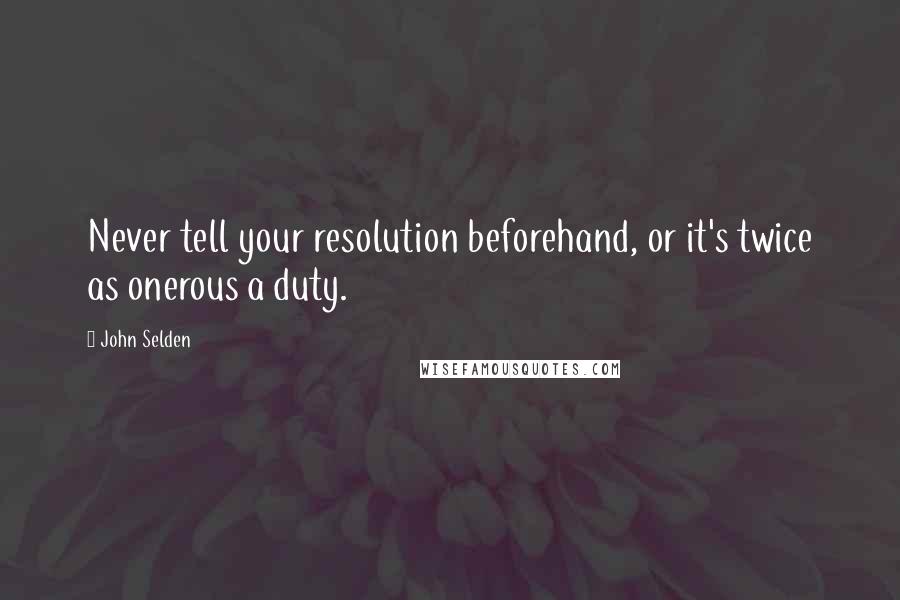 John Selden quotes: Never tell your resolution beforehand, or it's twice as onerous a duty.