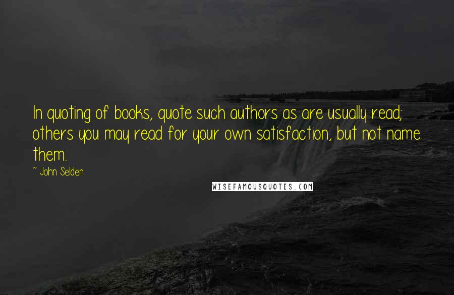 John Selden quotes: In quoting of books, quote such authors as are usually read; others you may read for your own satisfaction, but not name them.