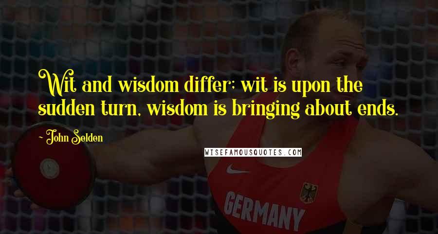 John Selden quotes: Wit and wisdom differ; wit is upon the sudden turn, wisdom is bringing about ends.