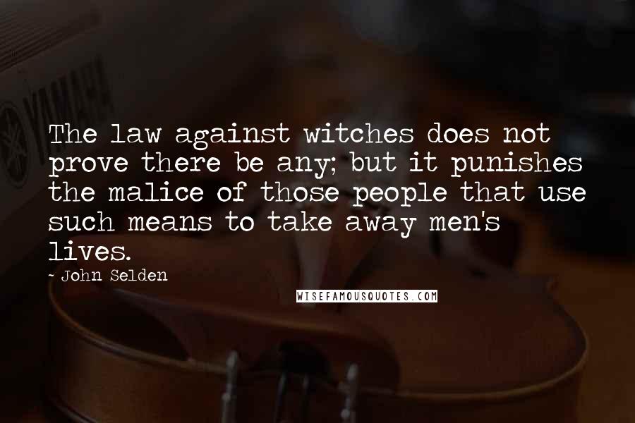 John Selden quotes: The law against witches does not prove there be any; but it punishes the malice of those people that use such means to take away men's lives.