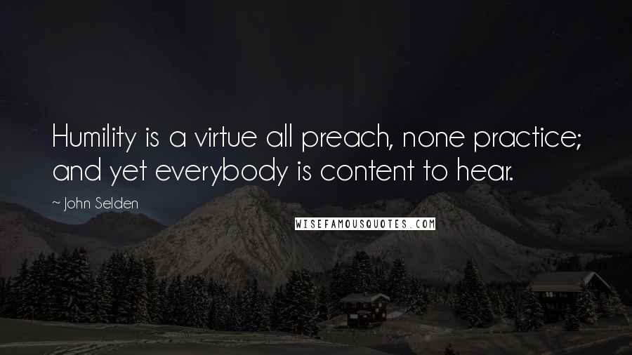 John Selden quotes: Humility is a virtue all preach, none practice; and yet everybody is content to hear.