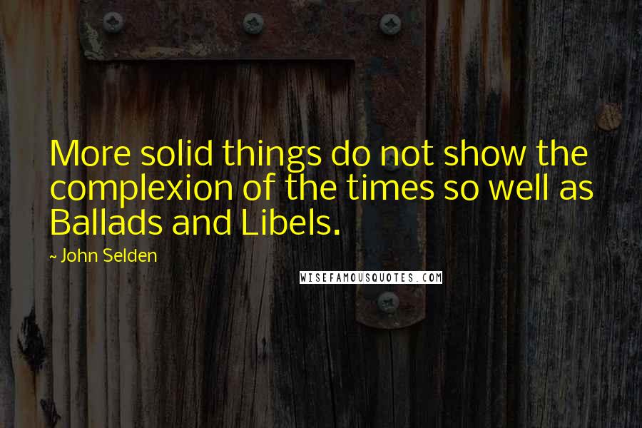 John Selden quotes: More solid things do not show the complexion of the times so well as Ballads and Libels.