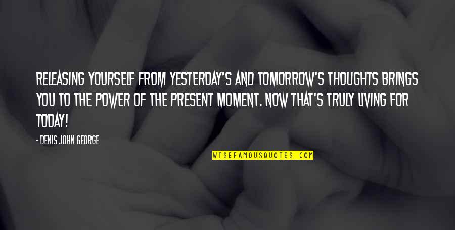 John Self Quotes By Denis John George: Releasing yourself from yesterday's and tomorrow's thoughts brings John Self Quotes By Denis John George: Releasing yourself from yesterday's and tomorrow's thoughts brings