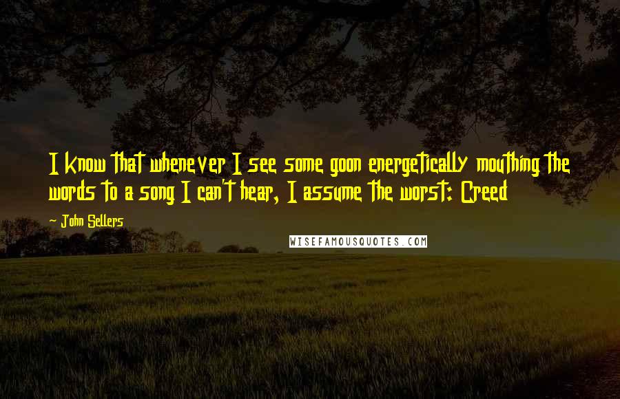 John Sellers quotes: I know that whenever I see some goon energetically mouthing the words to a song I can't hear, I assume the worst: Creed John Sellers quotes: I know that whenever I see some goon energetically mouthing the words to a song I can't hear, I assume the worst: Creed