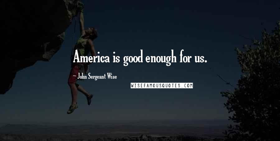 John Sergeant Wise quotes: America is good enough for us.