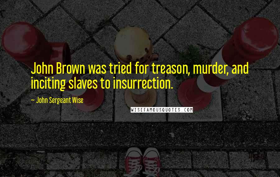 John Sergeant Wise quotes: John Brown was tried for treason, murder, and inciting slaves to insurrection.