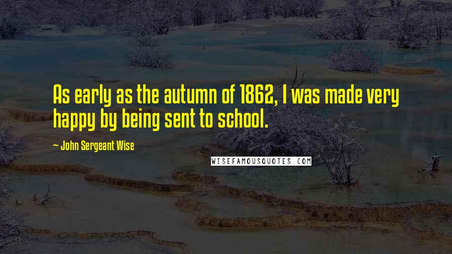 John Sergeant Wise quotes: As early as the autumn of 1862, I was made very happy by being sent to school.