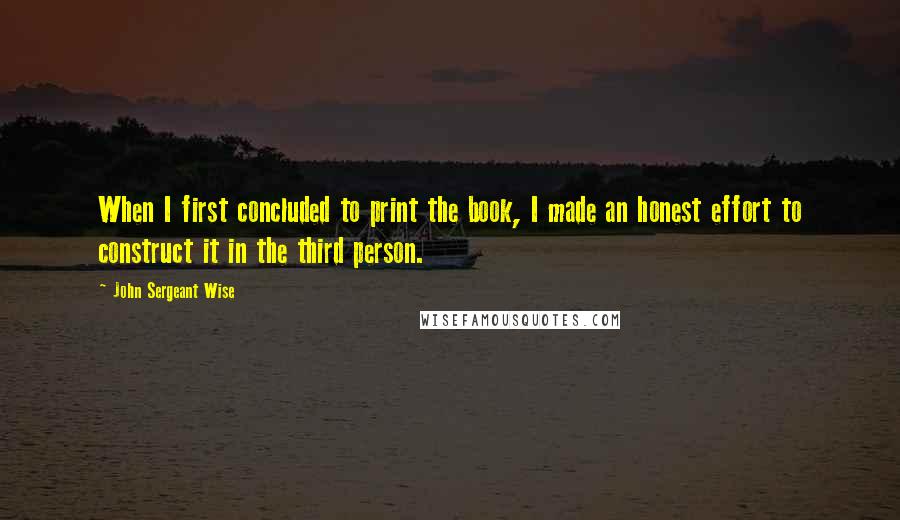 John Sergeant Wise quotes: When I first concluded to print the book, I made an honest effort to construct it in the third person.