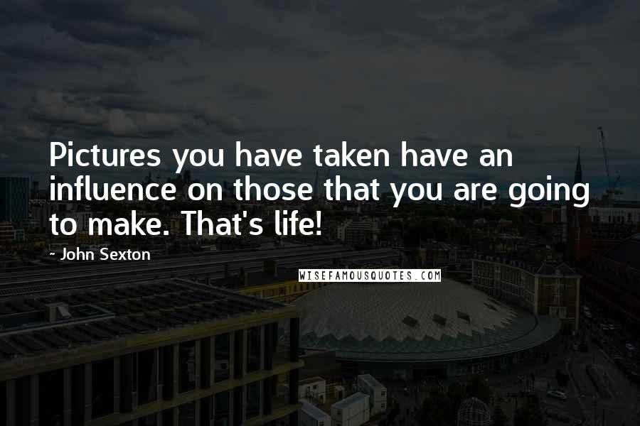 John Sexton quotes: Pictures you have taken have an influence on those that you are going to make. That's life!