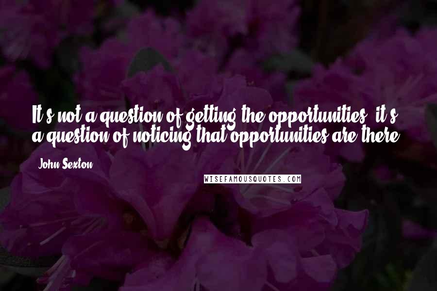 John Sexton quotes: It's not a question of getting the opportunities, it's a question of noticing that opportunities are there.