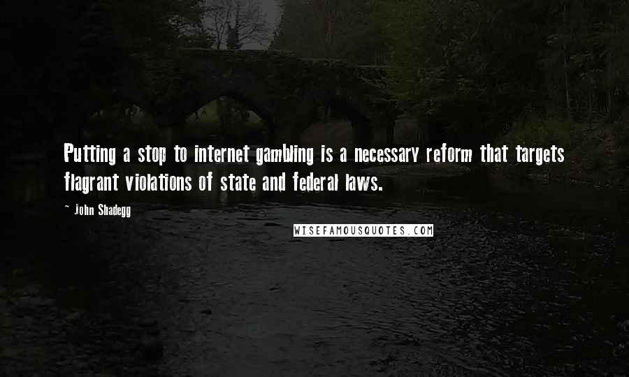 John Shadegg quotes: Putting a stop to internet gambling is a necessary reform that targets flagrant violations of state and federal laws.