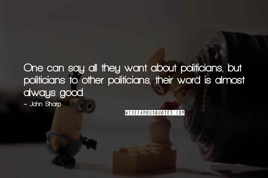 John Sharp quotes: One can say all they want about politicians, but politicians to other politicians, their word is almost always good.