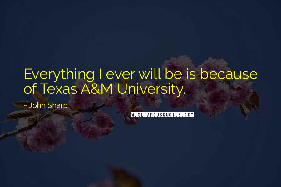 John Sharp quotes: Everything I ever will be is because of Texas A&M University.