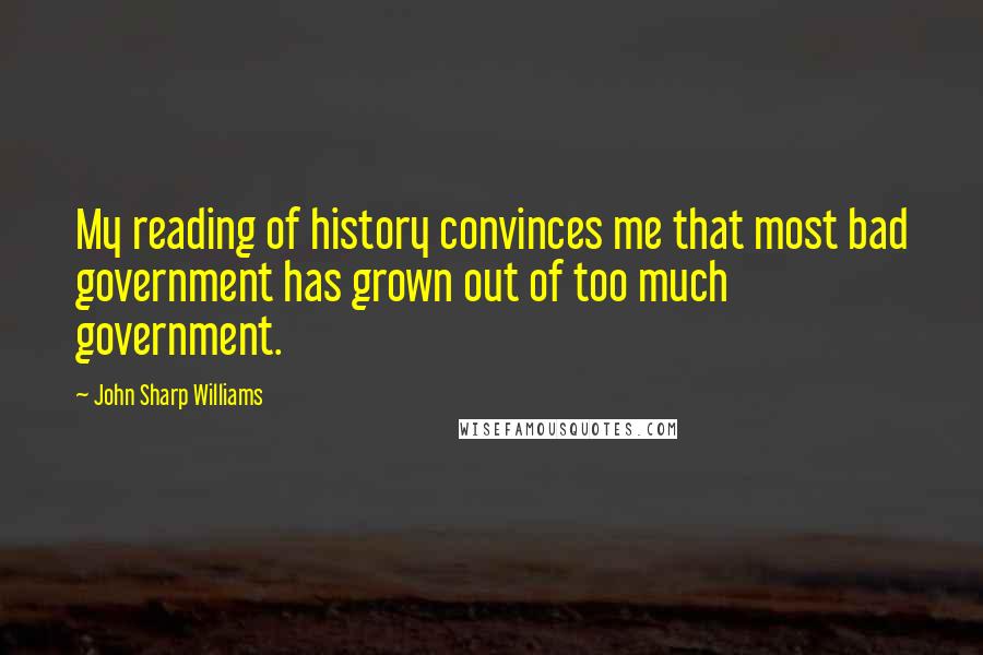 John Sharp Williams quotes: My reading of history convinces me that most bad government has grown out of too much government.