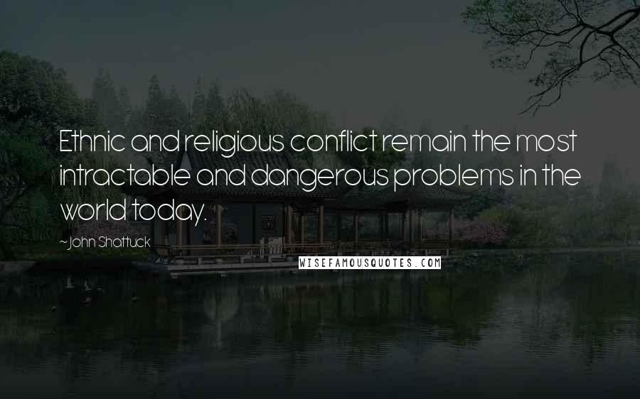 John Shattuck quotes: Ethnic and religious conflict remain the most intractable and dangerous problems in the world today.