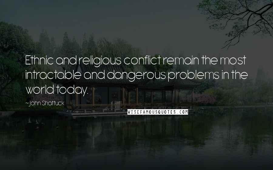 John Shattuck quotes: Ethnic and religious conflict remain the most intractable and dangerous problems in the world today. John Shattuck quotes: Ethnic and religious conflict remain the most intractable and dangerous problems in the world today.