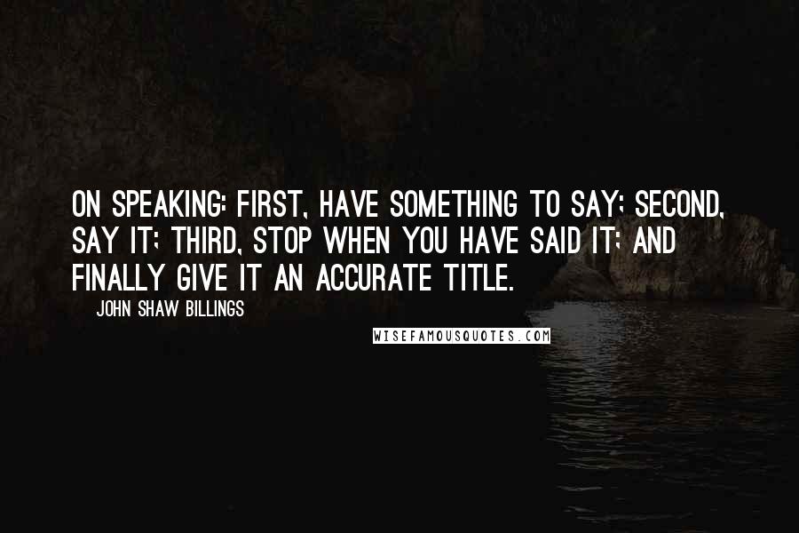 John Shaw Billings quotes: On speaking: first, have something to say; second, say it; third, stop when you have said it; and finally give it an accurate title. John Shaw Billings quotes: On speaking: first, have something to say; second, say it; third, stop when you have said it; and finally give it an accurate title.