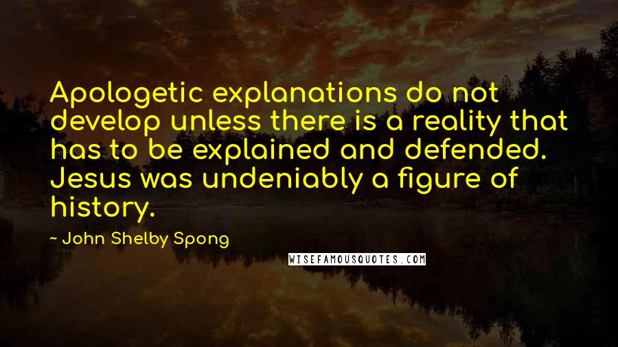 John Shelby Spong quotes: Apologetic explanations do not develop unless there is a reality that has to be explained and defended. Jesus was undeniably a figure of history.