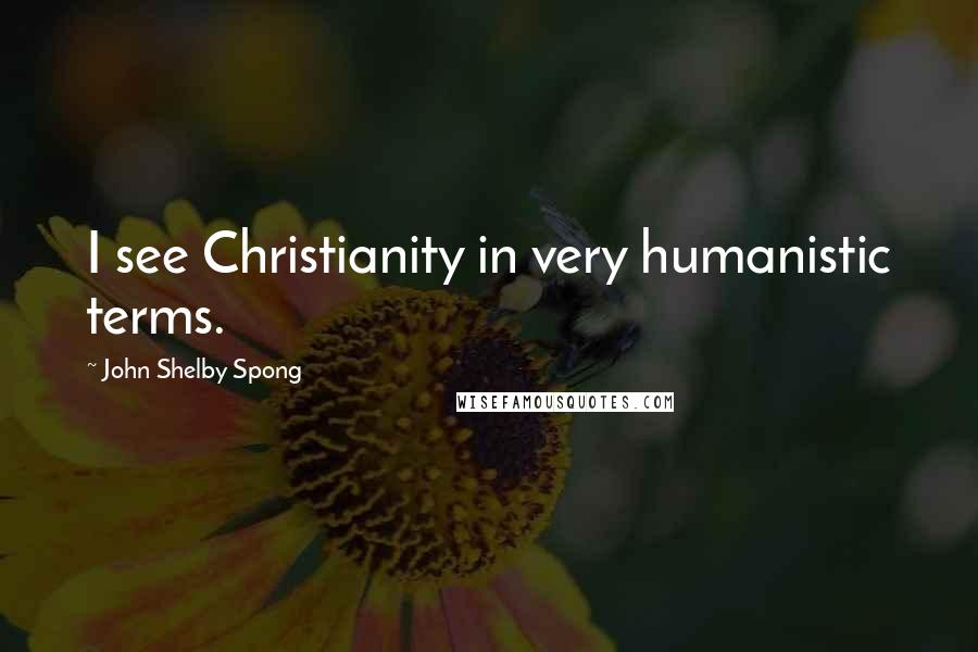 John Shelby Spong quotes: I see Christianity in very humanistic terms.