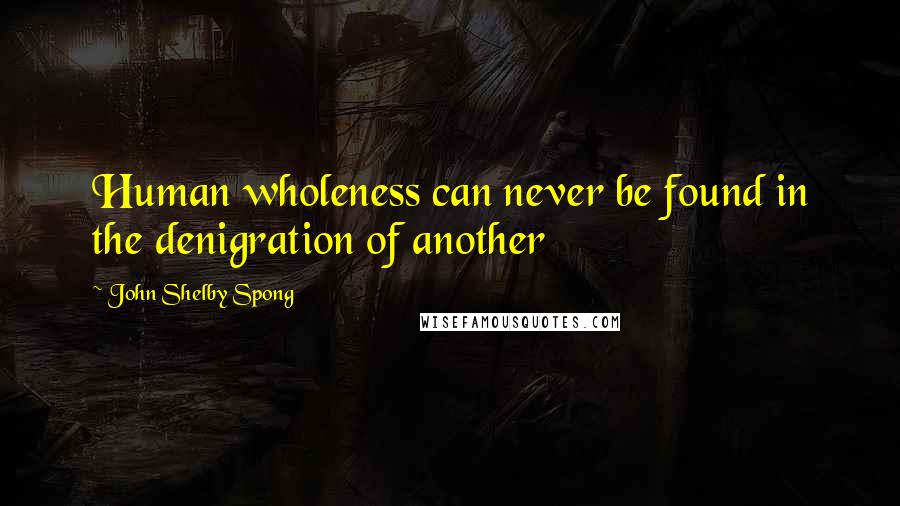 John Shelby Spong quotes: Human wholeness can never be found in the denigration of another